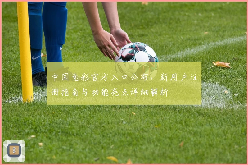 中国竞彩官方入口公布，新用户注册指南与功能亮点详细解析