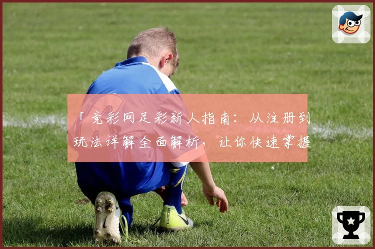 「竞彩网足彩新人指南：从注册到玩法详解全面解析，让你快速掌握核心技能」