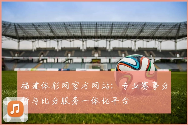 福建体彩网官方网站：专业赛事分析与比分服务一体化平台