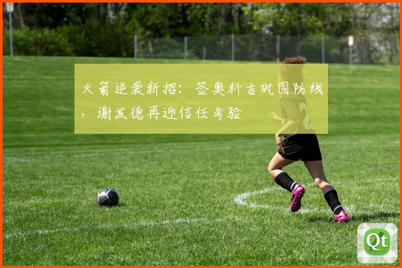 火箭逆袭新招:签奥科吉巩固防线,谢泼德再迎信任考验