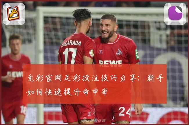 竞彩官网足彩投注技巧分享：新手如何快速提升命中率