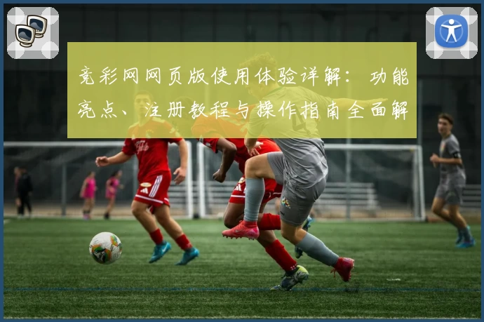 竞彩网网页版使用体验详解:功能亮点、注册教程与操作指南全面解析