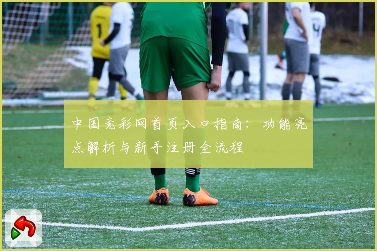 中国竞彩网首页入口指南:功能亮点解析与新手注册全流程