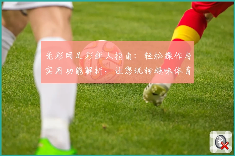 竞彩网足彩新人指南：轻松操作与实用功能解析，让您玩转趣味体育竞技