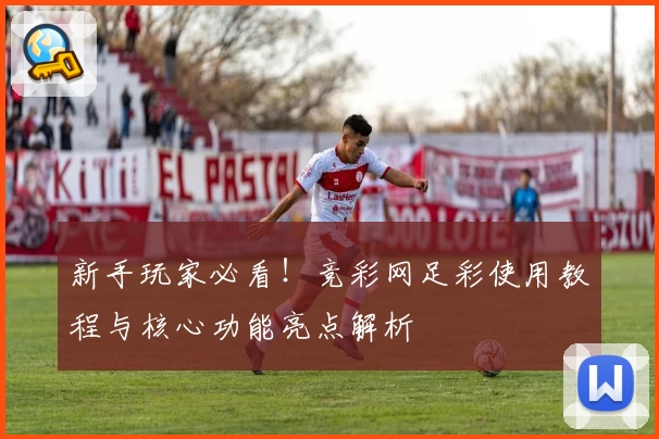 新手玩家必看!竞彩网足彩使用教程与核心功能亮点解析
