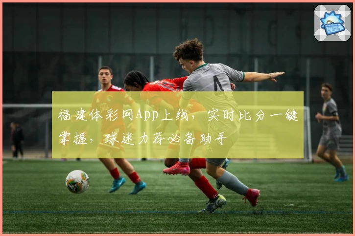 福建体彩网App上线，实时比分一键掌握，球迷力荐必备助手