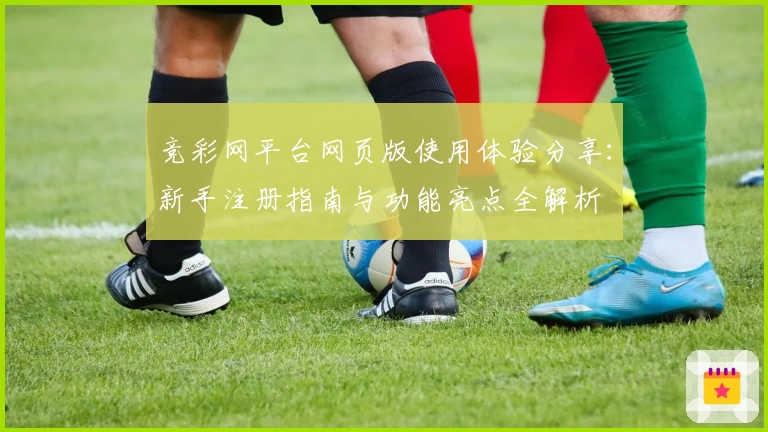 竞彩网平台网页版使用体验分享：新手注册指南与功能亮点全解析