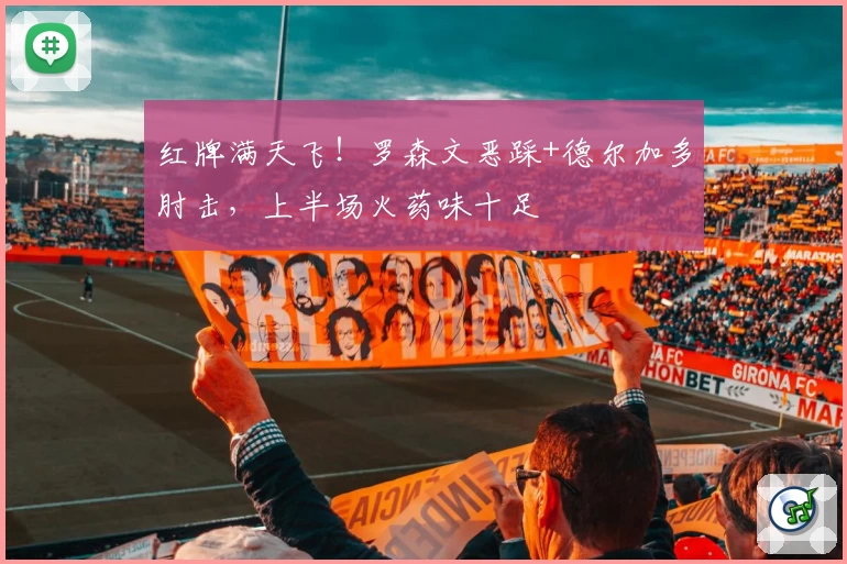 红牌满天飞！罗森文恶踩+德尔加多肘击，上半场火药味十足