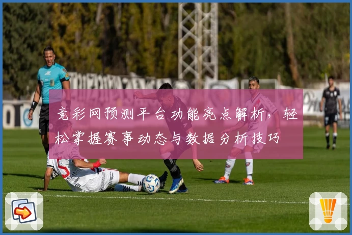 竞彩网预测平台功能亮点解析，轻松掌握赛事动态与数据分析技巧