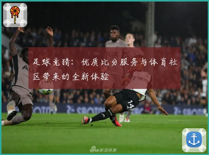 足球竞猜：优质比分服务与体育社区带来的全新体验