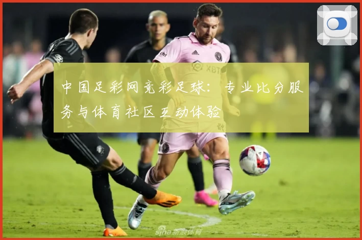 中国足彩网竞彩足球:专业比分服务与体育社区互动体验