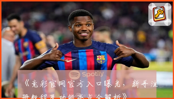 《竞彩官网官方入口曝光，新手注册教程及功能亮点全解析》
