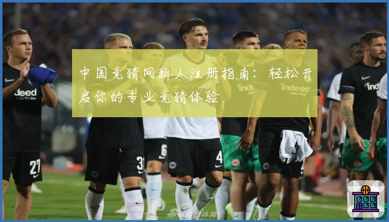中国竞猜网新人注册指南：轻松开启你的专业竞猜体验