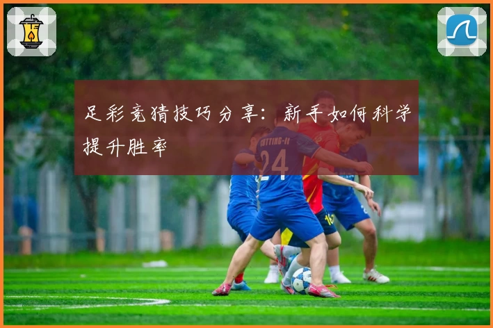 足彩竞猜技巧分享：新手如何科学提升胜率