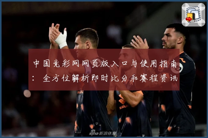 中国竞彩网网页版入口与使用指南：全方位解析即时比分和赛程资讯