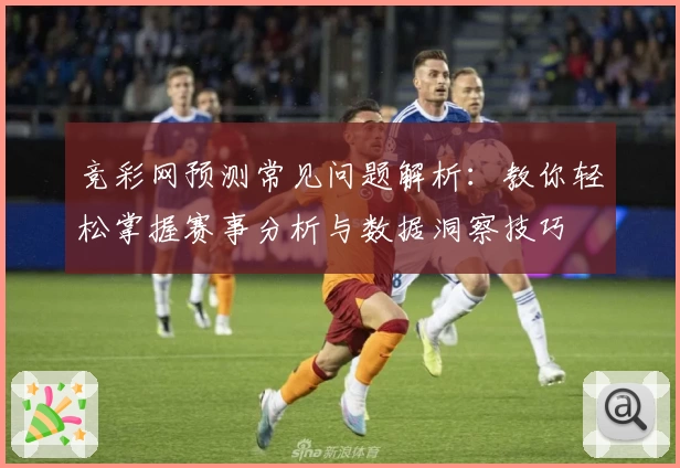 竞彩网预测常见问题解析：教你轻松掌握赛事分析与数据洞察技巧