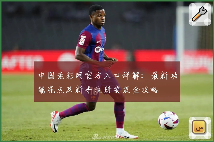 中国竞彩网官方入口详解：最新功能亮点及新手注册安装全攻略